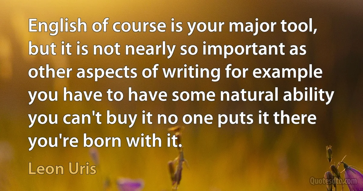 English of course is your major tool, but it is not nearly so important as other aspects of writing for example you have to have some natural ability you can't buy it no one puts it there you're born with it. (Leon Uris)