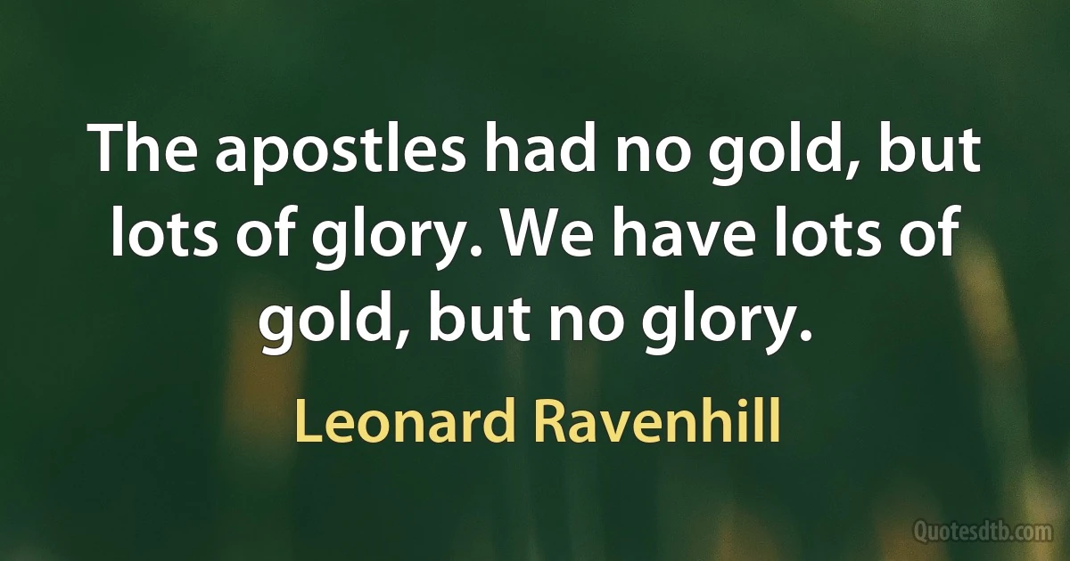 The apostles had no gold, but lots of glory. We have lots of gold, but no glory. (Leonard Ravenhill)