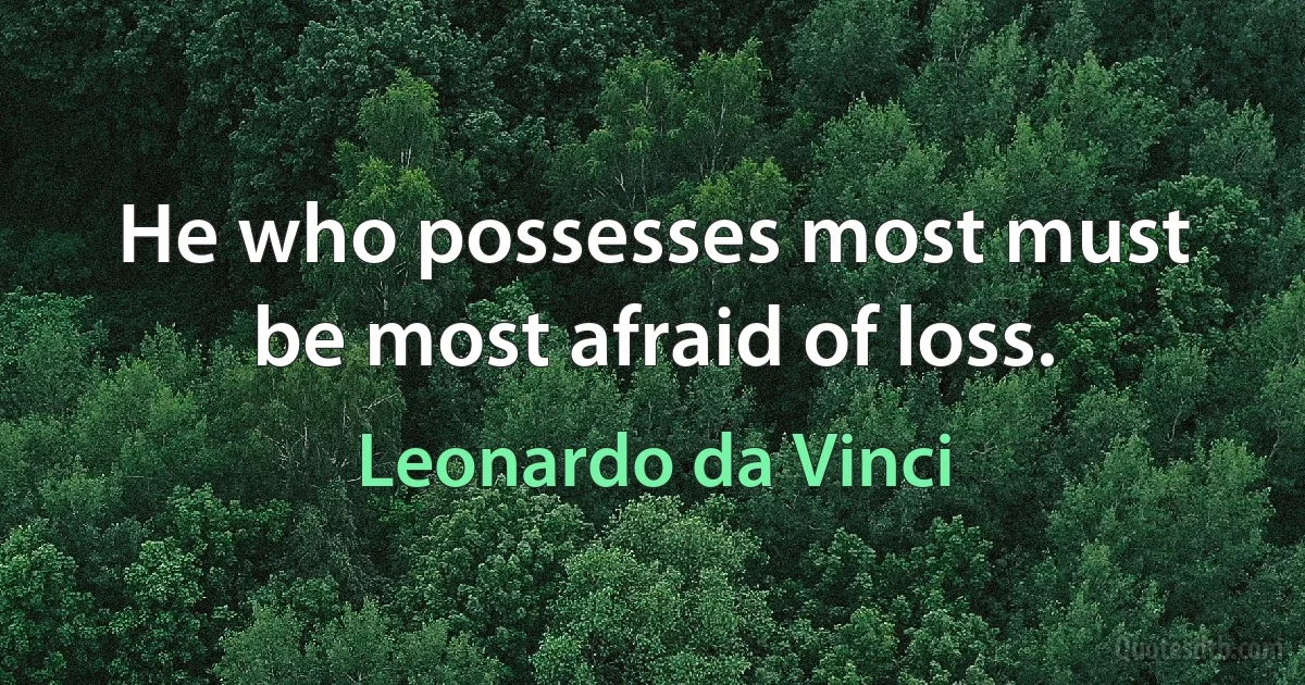 He who possesses most must be most afraid of loss. (Leonardo da Vinci)