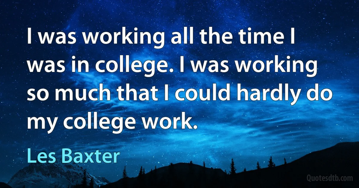 I was working all the time I was in college. I was working so much that I could hardly do my college work. (Les Baxter)