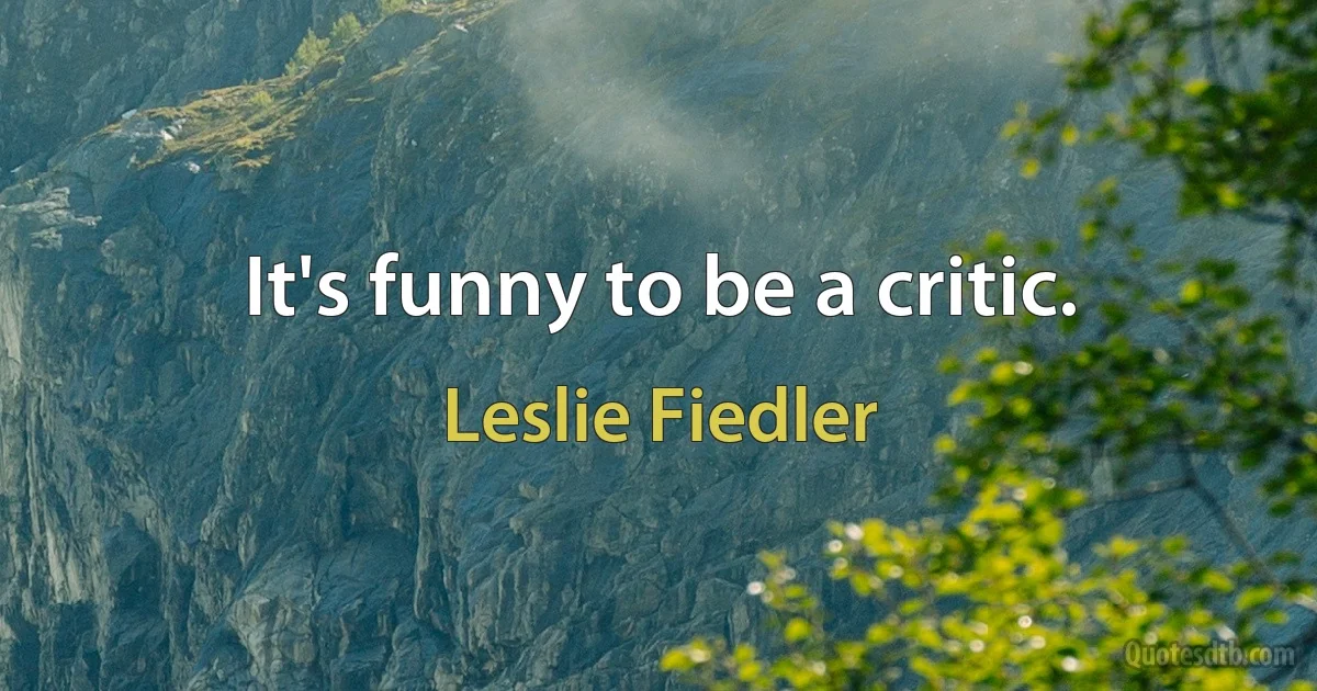 It's funny to be a critic. (Leslie Fiedler)