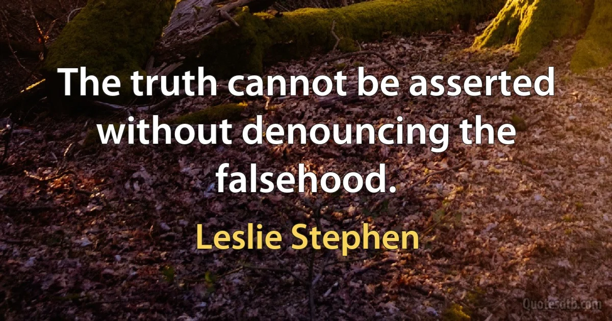 The truth cannot be asserted without denouncing the falsehood. (Leslie Stephen)