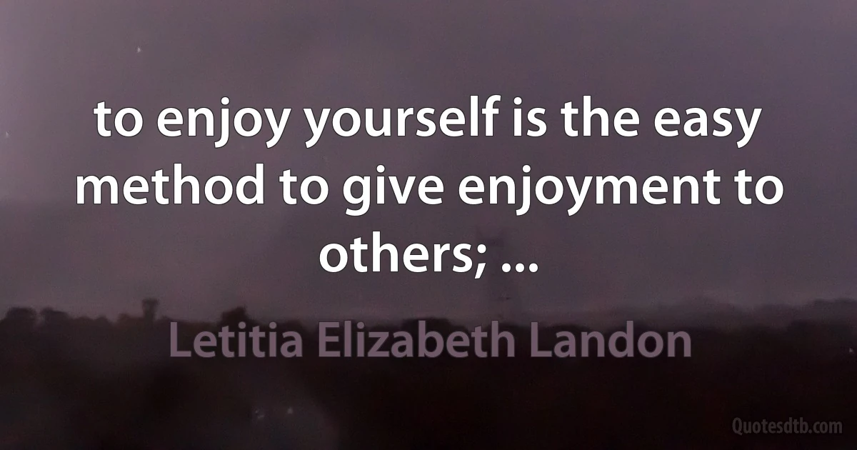 to enjoy yourself is the easy method to give enjoyment to others; ... (Letitia Elizabeth Landon)