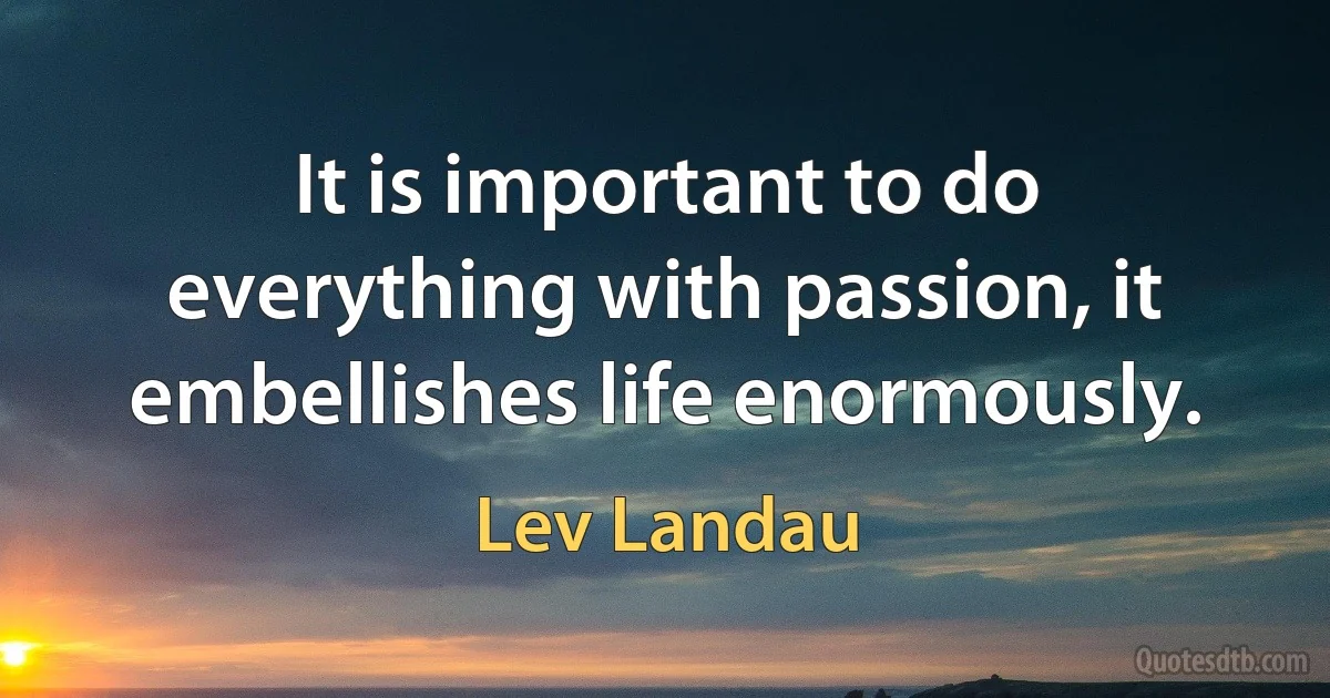 It is important to do everything with passion, it embellishes life enormously. (Lev Landau)