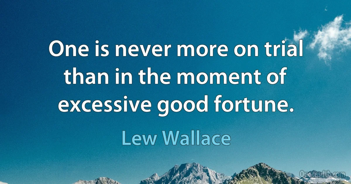 One is never more on trial than in the moment of excessive good fortune. (Lew Wallace)