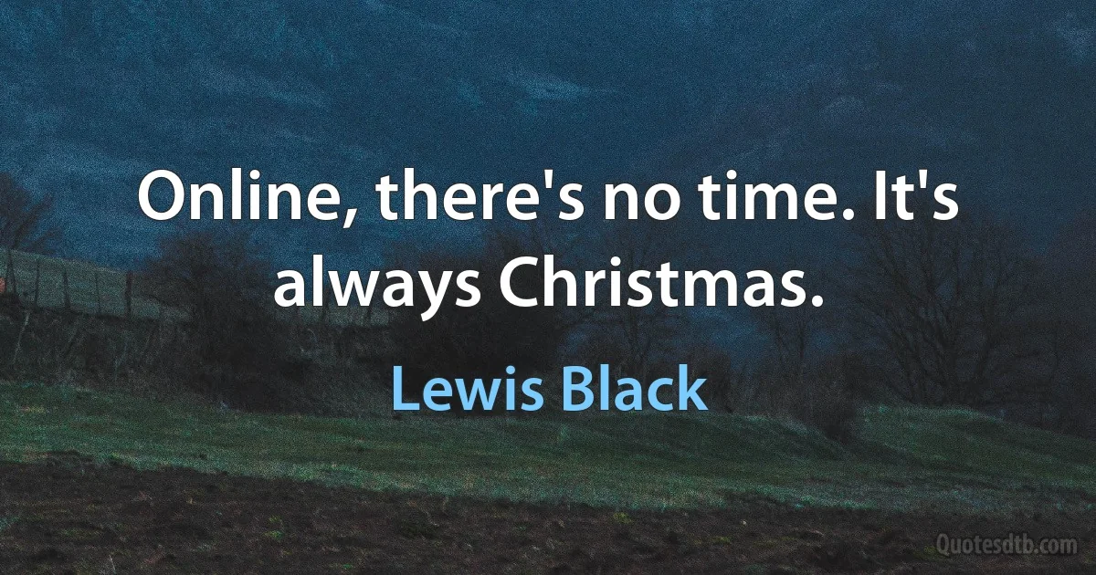 Online, there's no time. It's always Christmas. (Lewis Black)