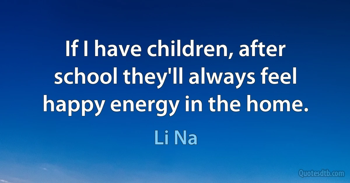 If I have children, after school they'll always feel happy energy in the home. (Li Na)