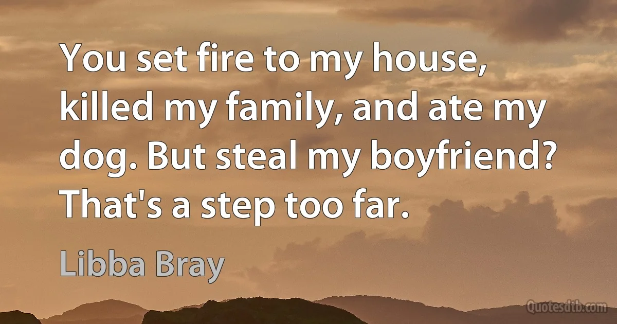 You set fire to my house, killed my family, and ate my dog. But steal my boyfriend? That's a step too far. (Libba Bray)