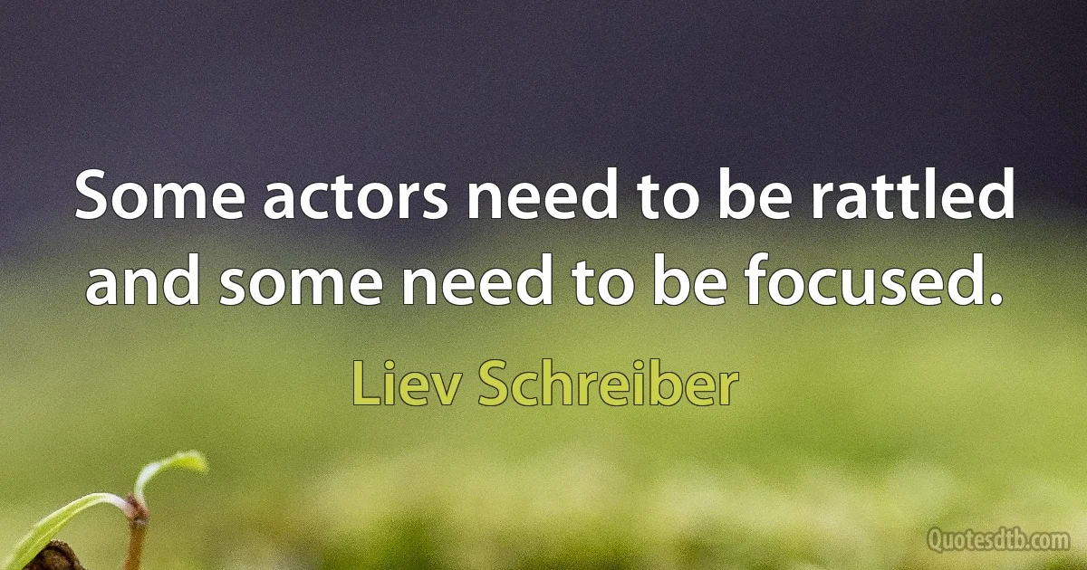 Some actors need to be rattled and some need to be focused. (Liev Schreiber)