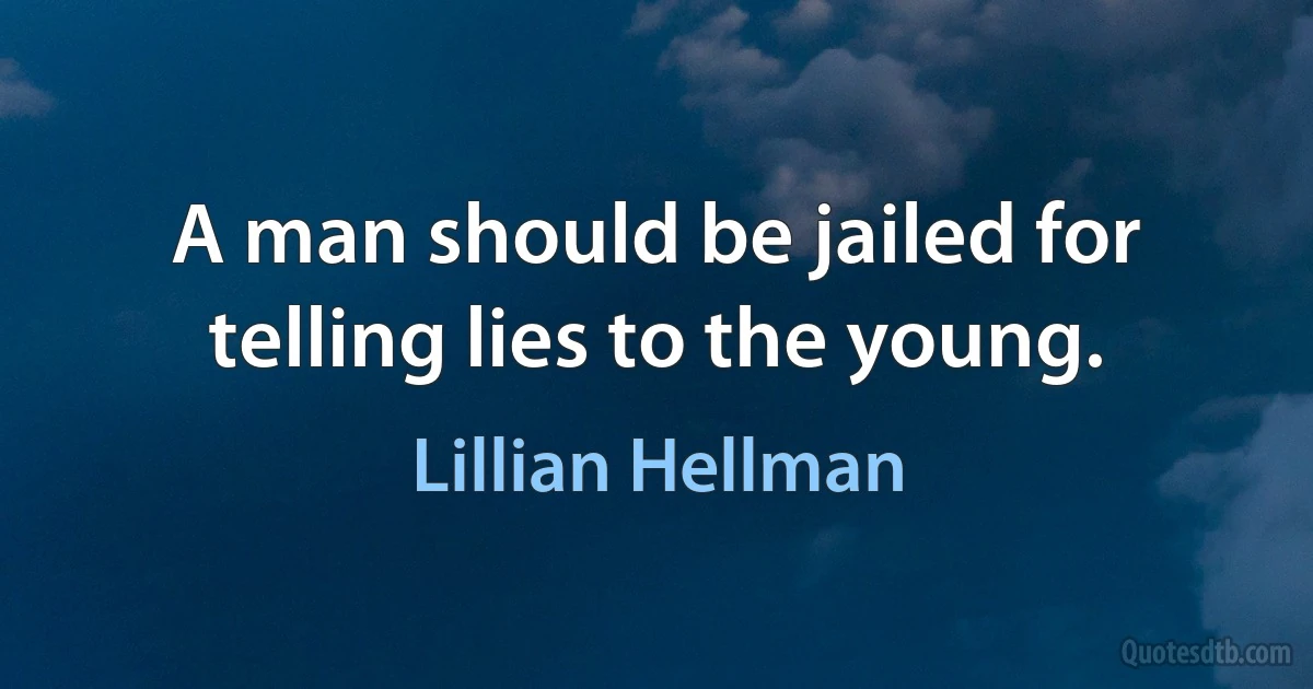 A man should be jailed for telling lies to the young. (Lillian Hellman)