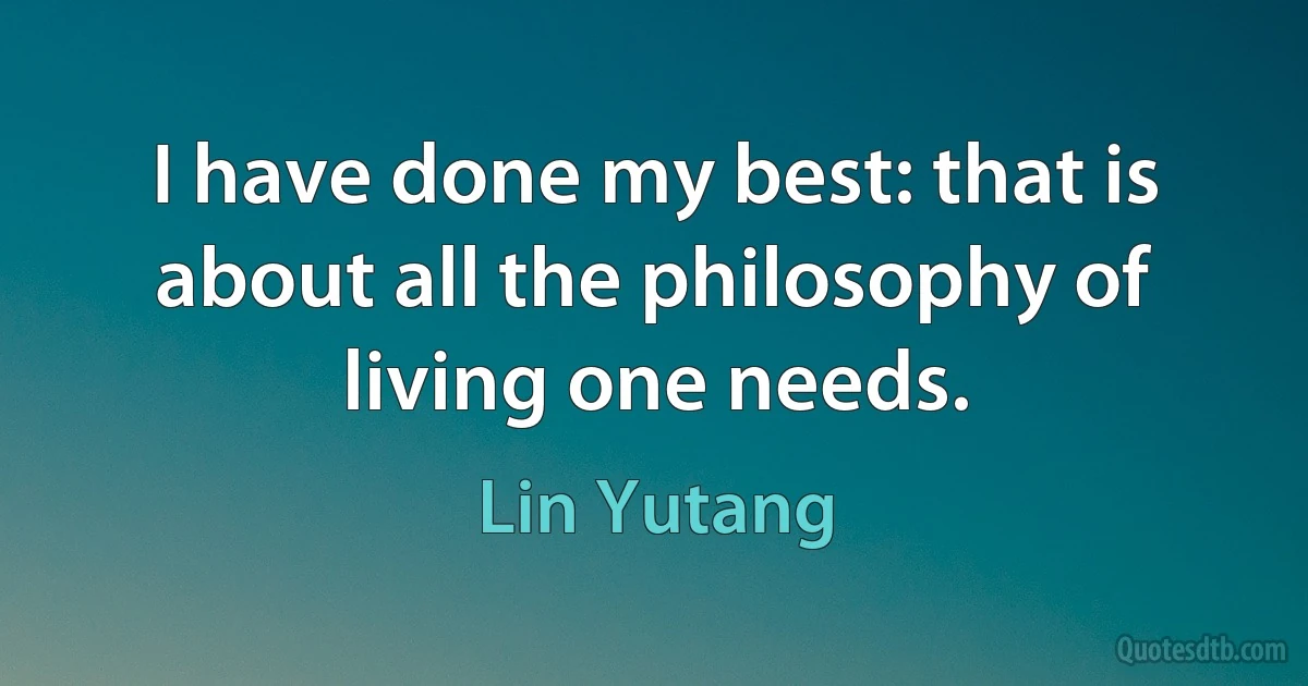 I have done my best: that is about all the philosophy of living one needs. (Lin Yutang)