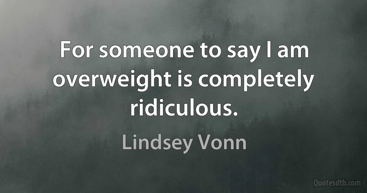 For someone to say I am overweight is completely ridiculous. (Lindsey Vonn)