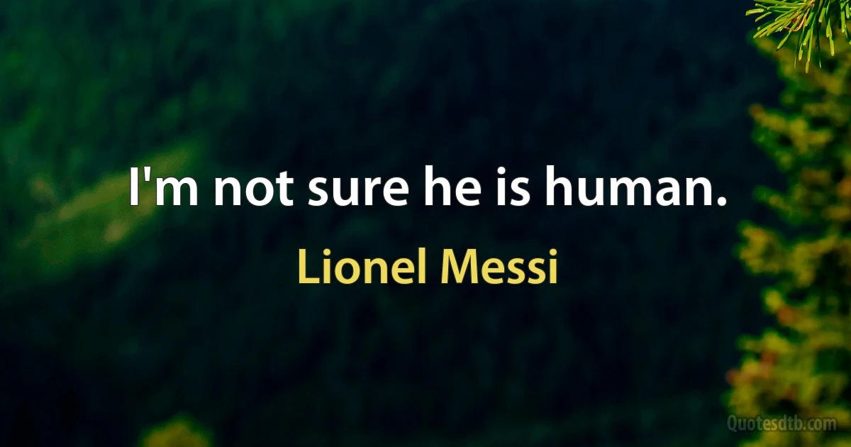 I'm not sure he is human. (Lionel Messi)