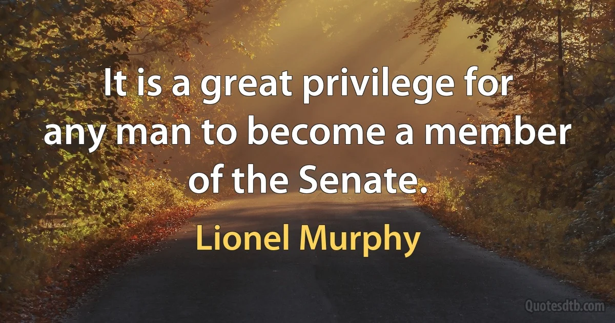 It is a great privilege for any man to become a member of the Senate. (Lionel Murphy)