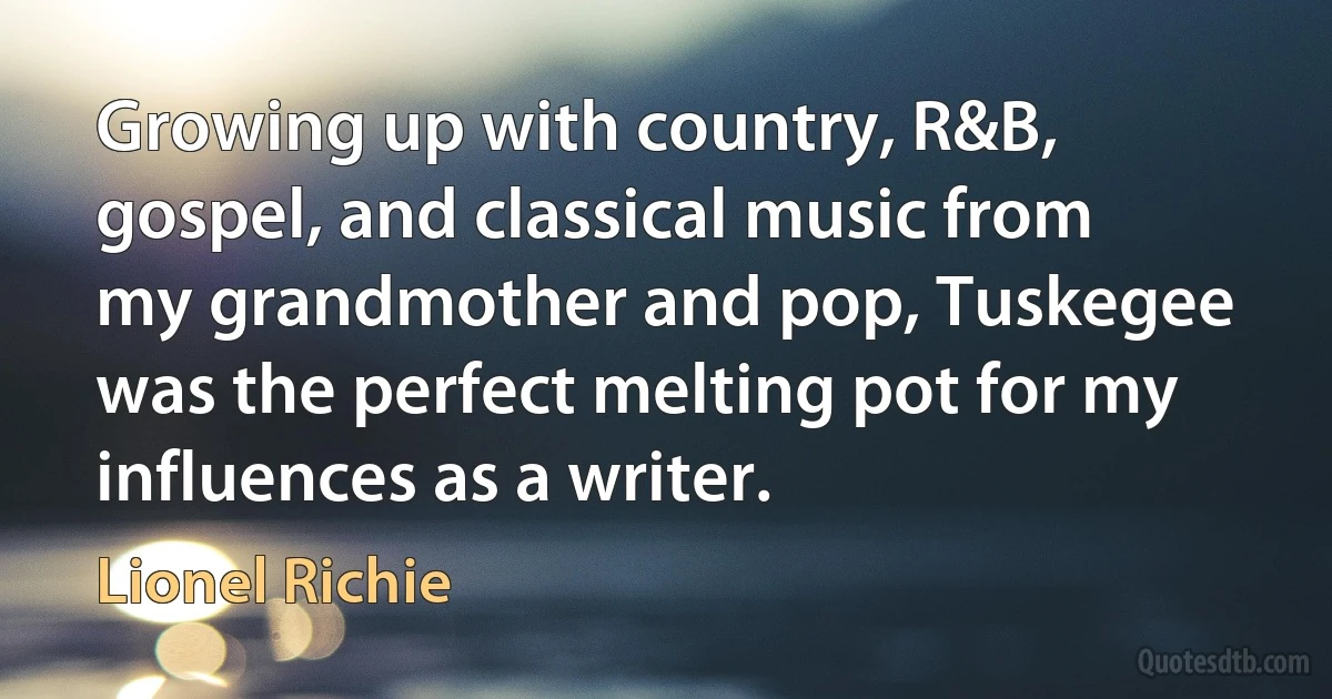 Growing up with country, R&B, gospel, and classical music from my grandmother and pop, Tuskegee was the perfect melting pot for my influences as a writer. (Lionel Richie)