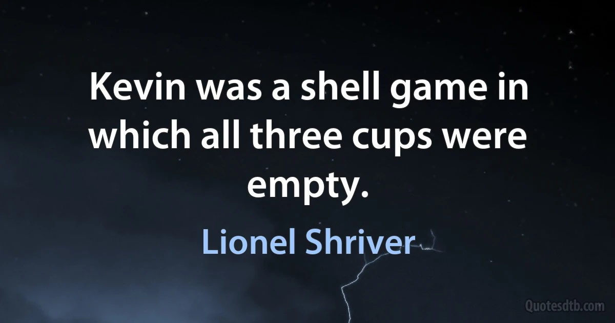 Kevin was a shell game in which all three cups were empty. (Lionel Shriver)