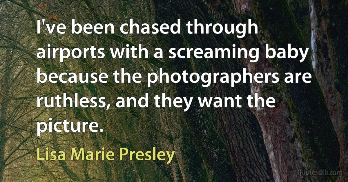 I've been chased through airports with a screaming baby because the photographers are ruthless, and they want the picture. (Lisa Marie Presley)