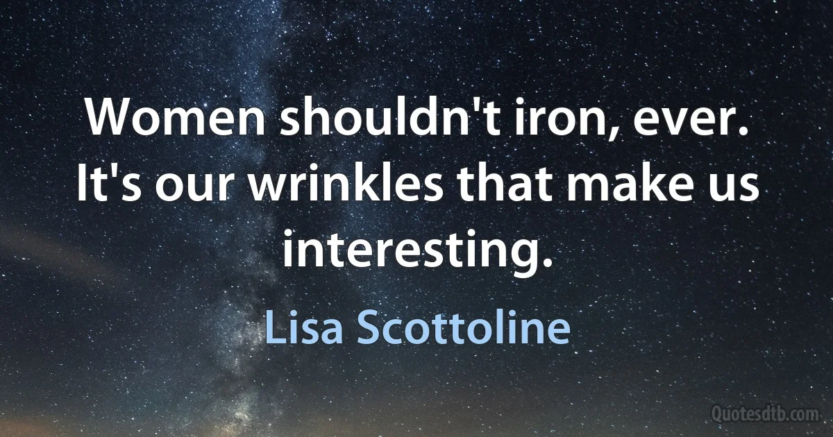 Women shouldn't iron, ever. It's our wrinkles that make us interesting. (Lisa Scottoline)