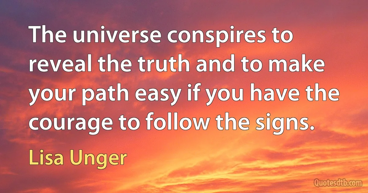 The universe conspires to reveal the truth and to make your path easy if you have the courage to follow the signs. (Lisa Unger)