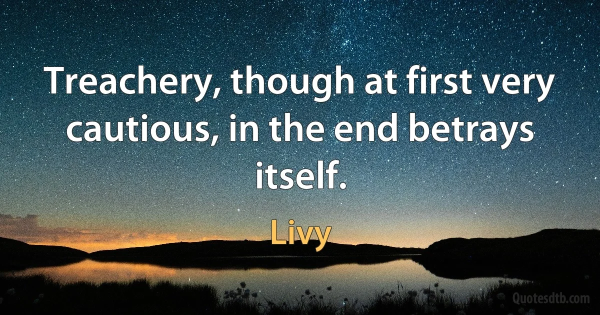 Treachery, though at first very cautious, in the end betrays itself. (Livy)