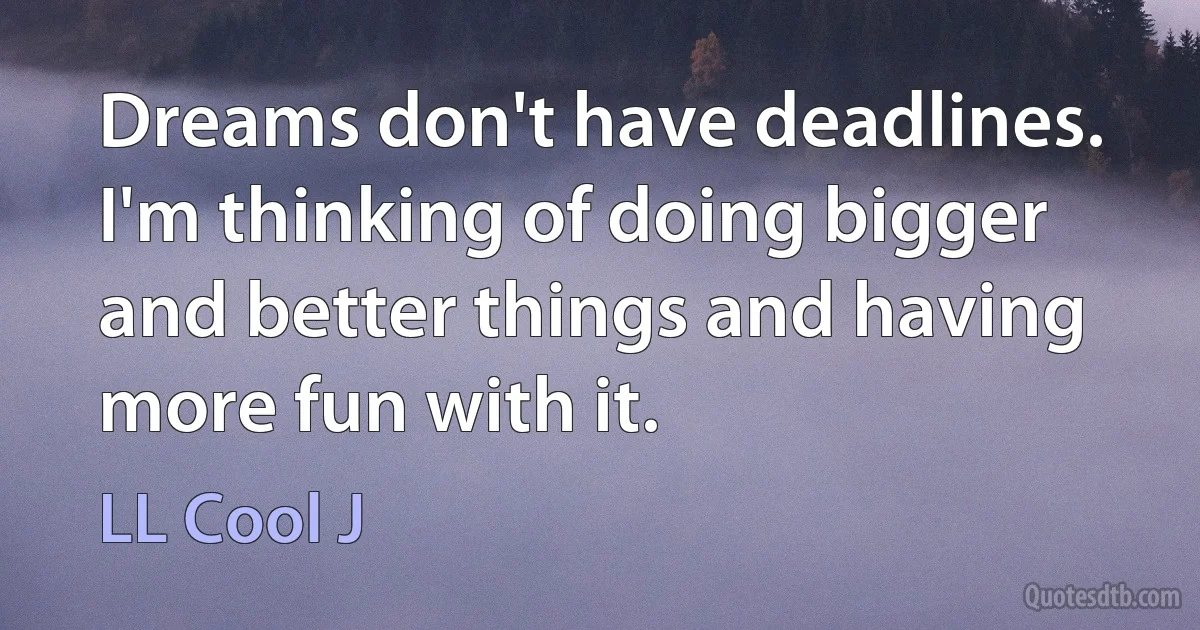 Dreams don't have deadlines. I'm thinking of doing bigger and better things and having more fun with it. (LL Cool J)