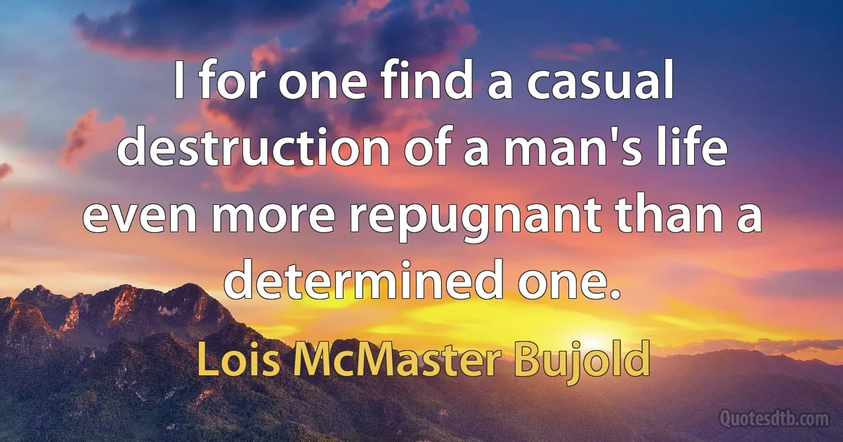 I for one find a casual destruction of a man's life even more repugnant than a determined one. (Lois McMaster Bujold)