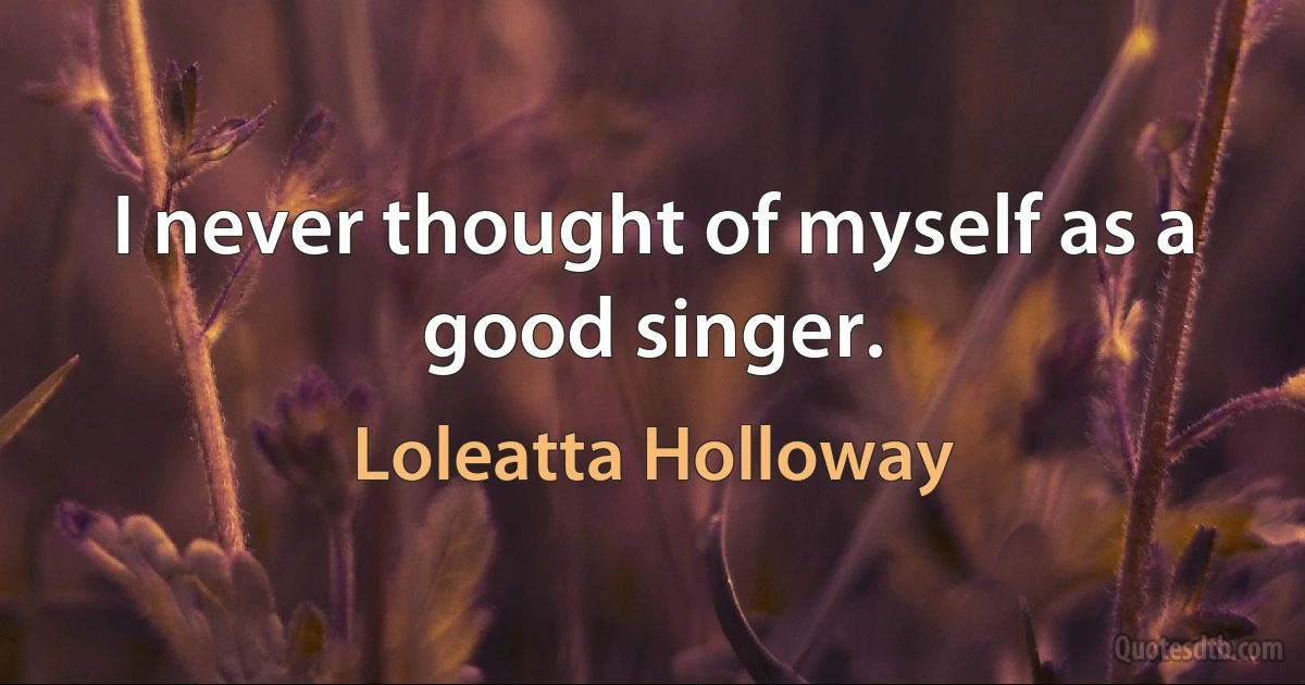 I never thought of myself as a good singer. (Loleatta Holloway)