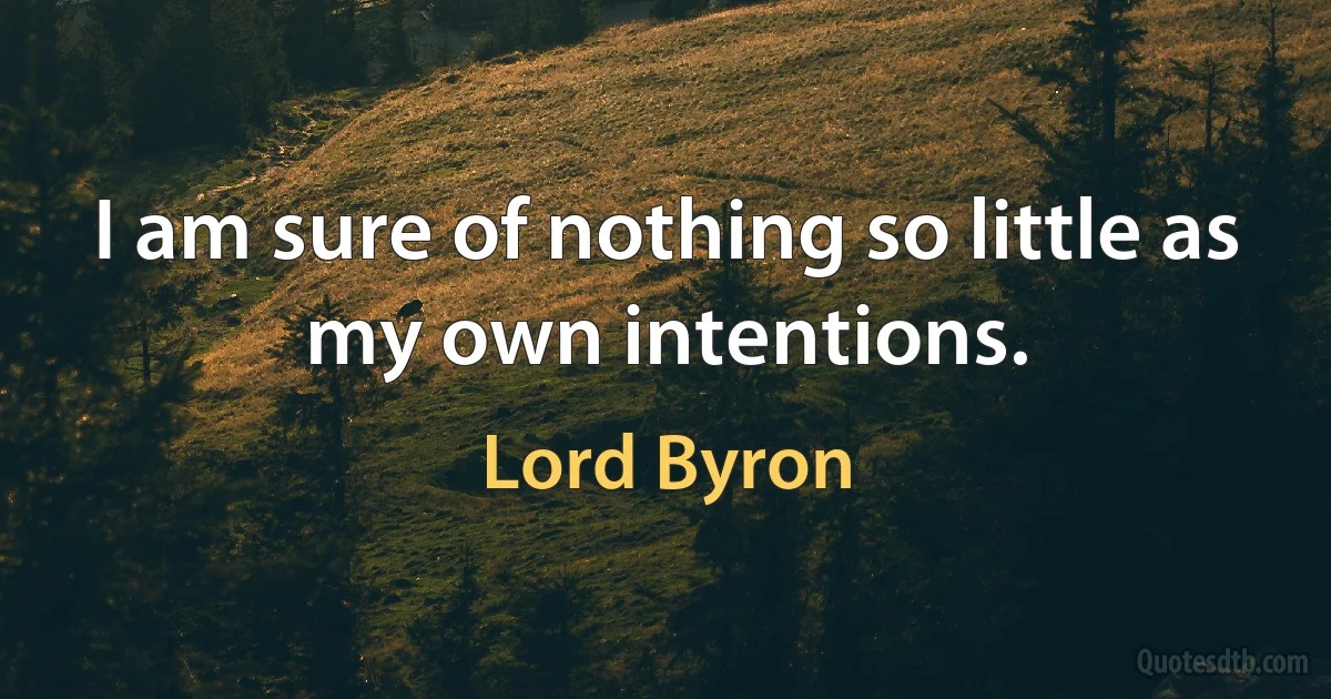 I am sure of nothing so little as my own intentions. (Lord Byron)