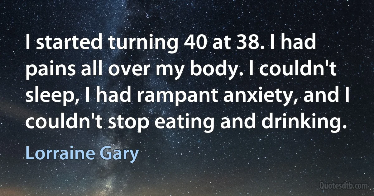 I started turning 40 at 38. I had pains all over my body. I couldn't sleep, I had rampant anxiety, and I couldn't stop eating and drinking. (Lorraine Gary)