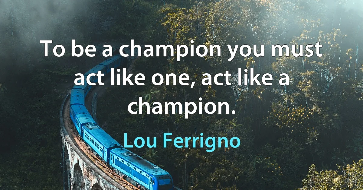 To be a champion you must act like one, act like a champion. (Lou Ferrigno)