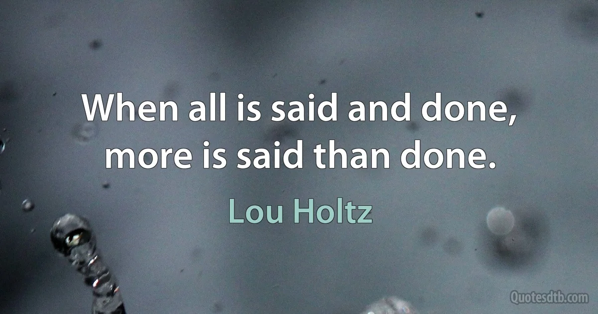 When all is said and done, more is said than done. (Lou Holtz)