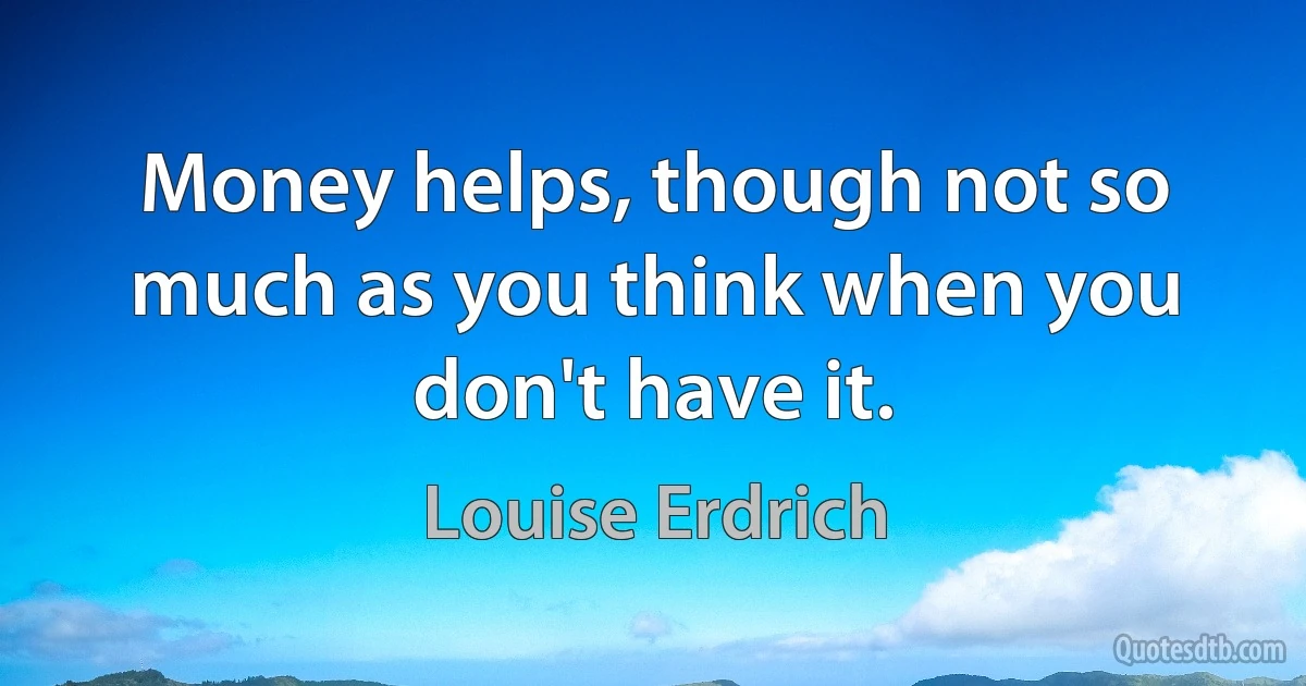 Money helps, though not so much as you think when you don't have it. (Louise Erdrich)