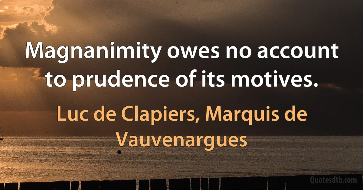 Magnanimity owes no account to prudence of its motives. (Luc de Clapiers, Marquis de Vauvenargues)