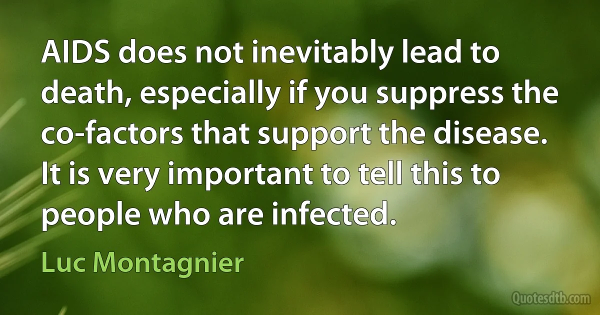 AIDS does not inevitably lead to death, especially if you suppress the co-factors that support the disease. It is very important to tell this to people who are infected. (Luc Montagnier)