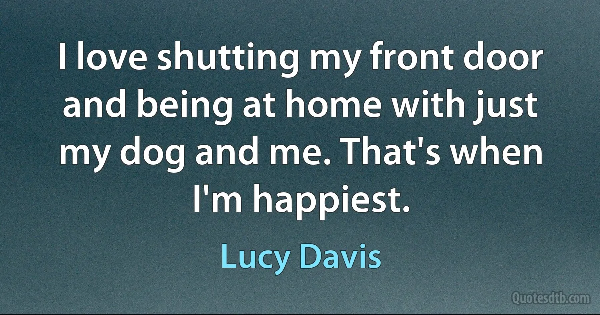 I love shutting my front door and being at home with just my dog and me. That's when I'm happiest. (Lucy Davis)