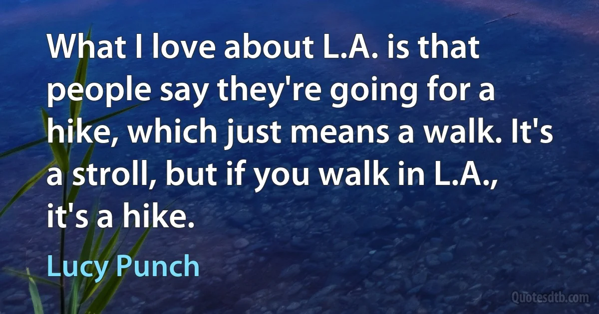 What I love about L.A. is that people say they're going for a hike, which just means a walk. It's a stroll, but if you walk in L.A., it's a hike. (Lucy Punch)