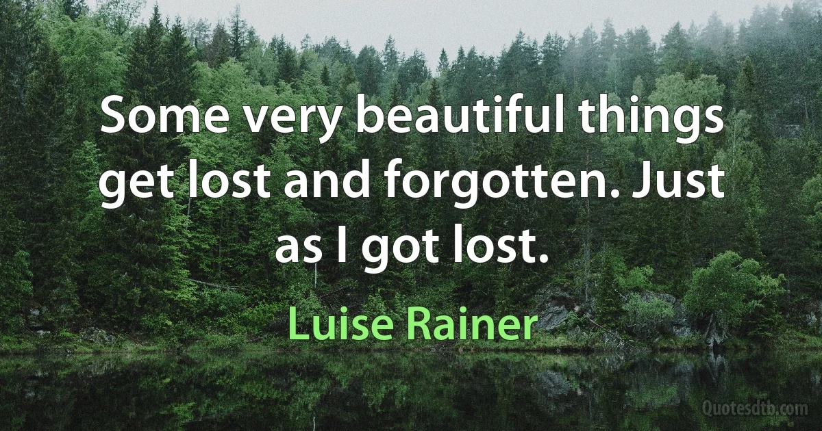 Some very beautiful things get lost and forgotten. Just as I got lost. (Luise Rainer)