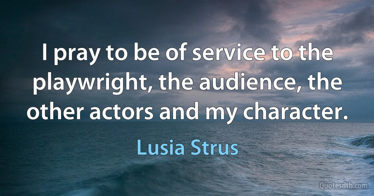 I pray to be of service to the playwright, the audience, the other actors and my character. (Lusia Strus)