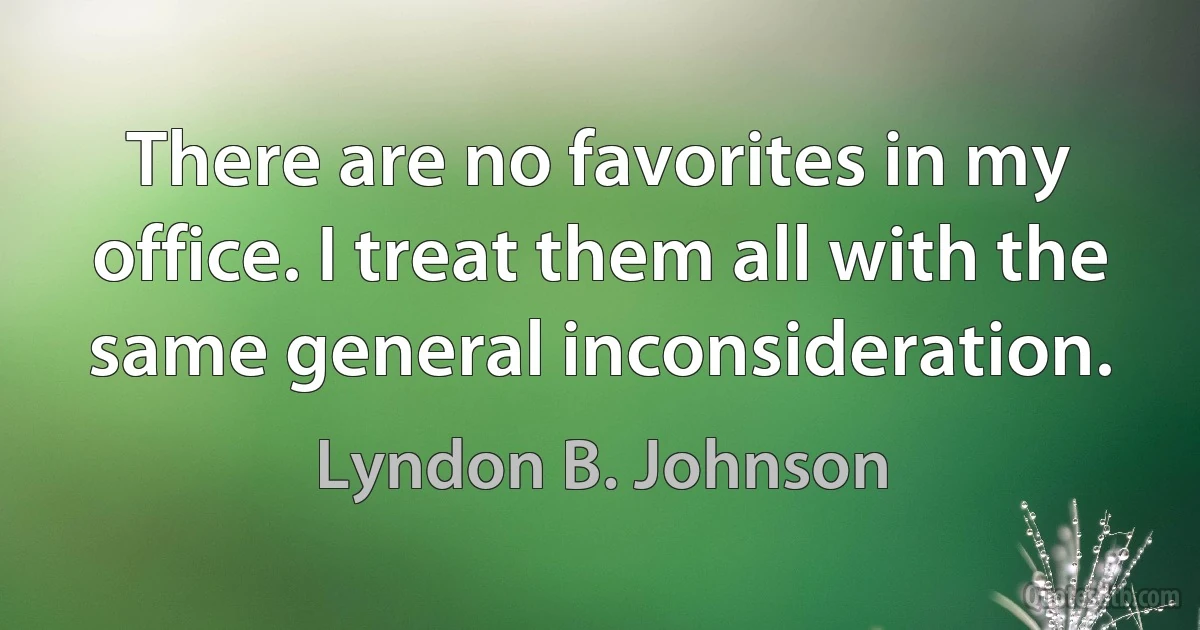 There are no favorites in my office. I treat them all with the same general inconsideration. (Lyndon B. Johnson)