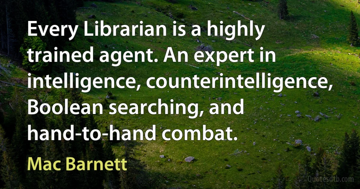 Every Librarian is a highly trained agent. An expert in intelligence, counterintelligence, Boolean searching, and hand-to-hand combat. (Mac Barnett)