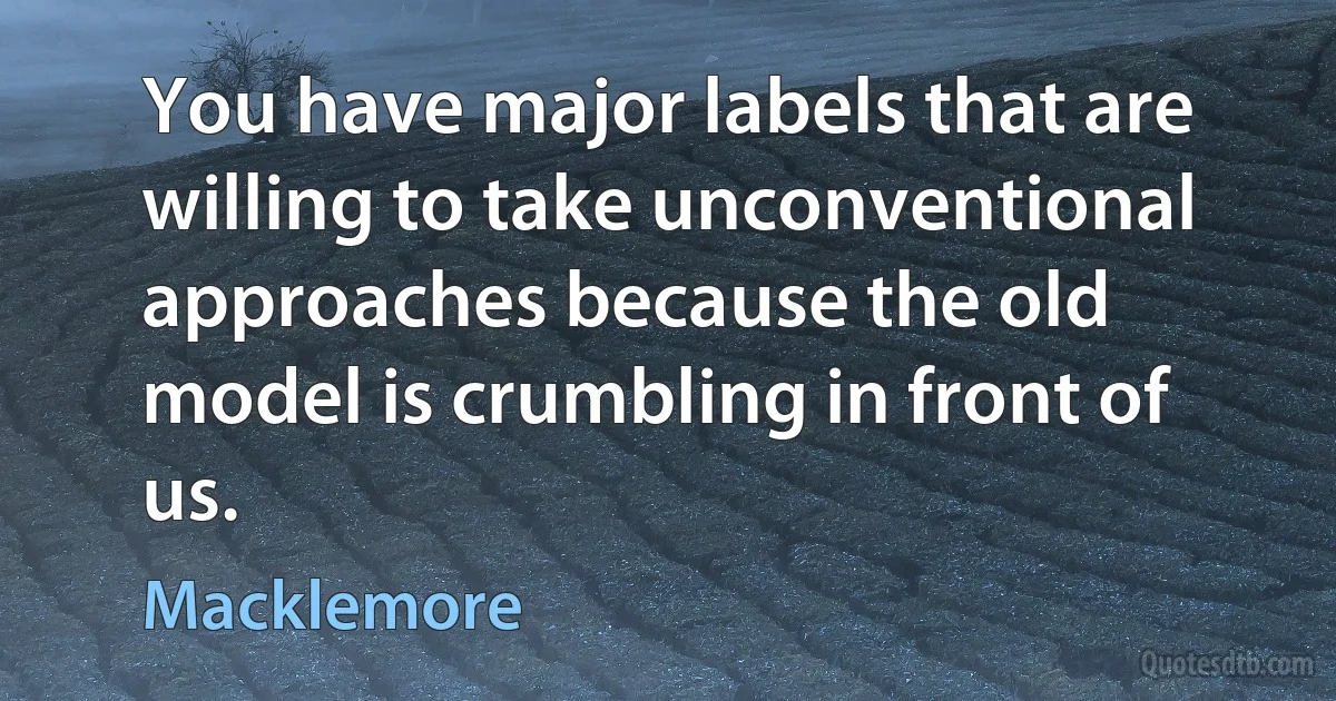 You have major labels that are willing to take unconventional approaches because the old model is crumbling in front of us. (Macklemore)