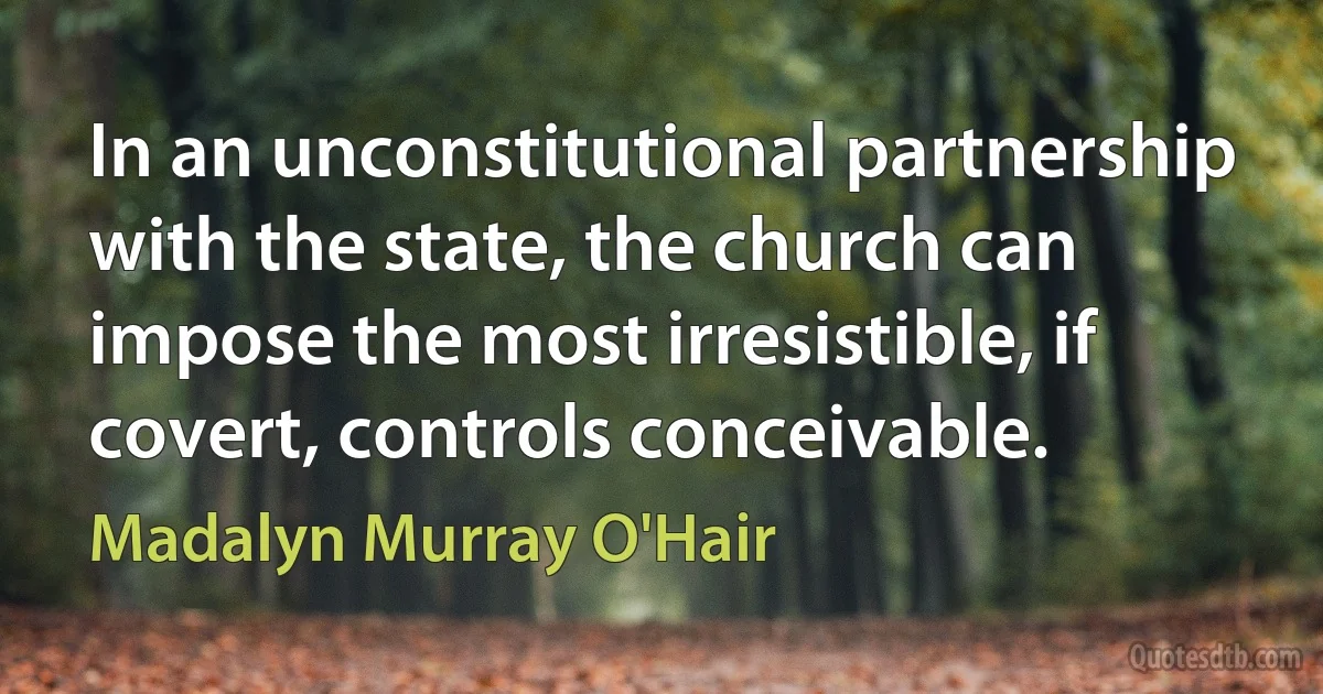 In an unconstitutional partnership with the state, the church can impose the most irresistible, if covert, controls conceivable. (Madalyn Murray O'Hair)