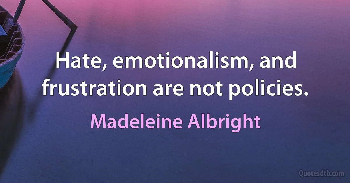 Hate, emotionalism, and frustration are not policies. (Madeleine Albright)