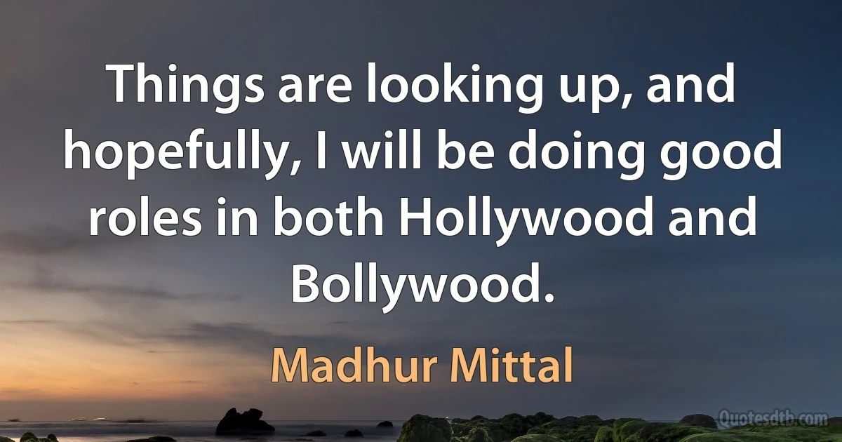 Things are looking up, and hopefully, I will be doing good roles in both Hollywood and Bollywood. (Madhur Mittal)