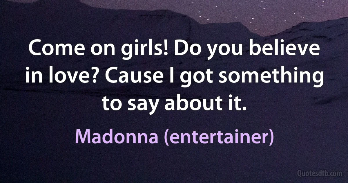 Come on girls! Do you believe in love? Cause I got something to say about it. (Madonna (entertainer))