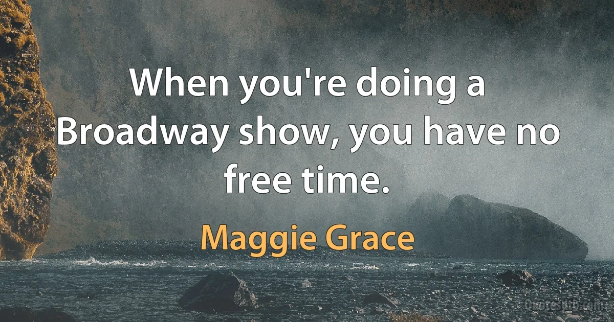 When you're doing a Broadway show, you have no free time. (Maggie Grace)