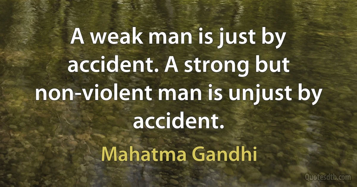 A weak man is just by accident. A strong but non-violent man is unjust by accident. (Mahatma Gandhi)