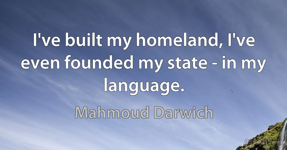 I've built my homeland, I've even founded my state - in my language. (Mahmoud Darwich)