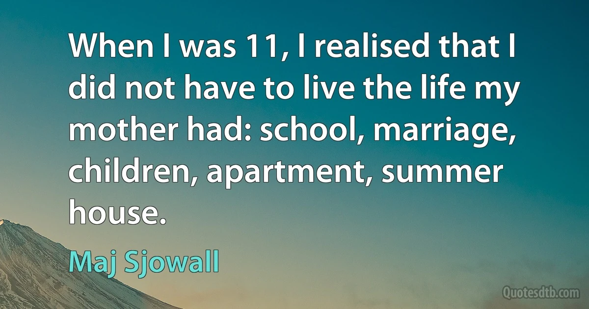 When I was 11, I realised that I did not have to live the life my mother had: school, marriage, children, apartment, summer house. (Maj Sjowall)