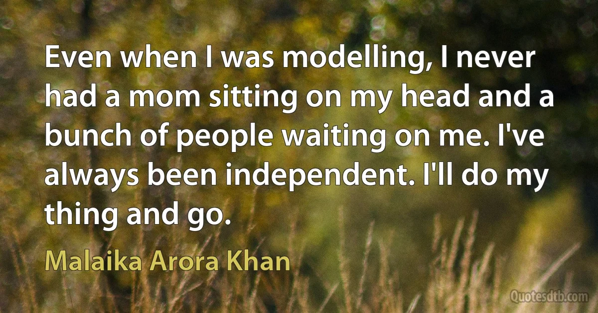 Even when I was modelling, I never had a mom sitting on my head and a bunch of people waiting on me. I've always been independent. I'll do my thing and go. (Malaika Arora Khan)